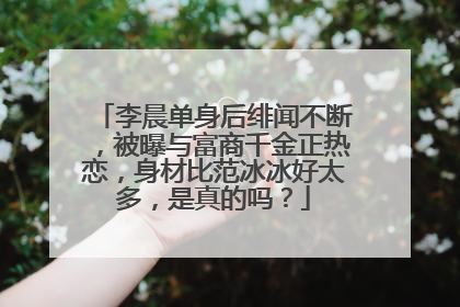 李晨单身后绯闻不断,被曝与富商千金正热恋,身材比范冰冰好太多,是真的吗?