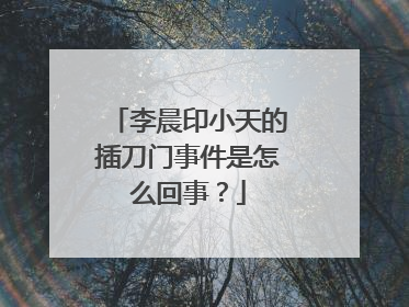 李晨印小天的插刀门事件是怎么回事？
