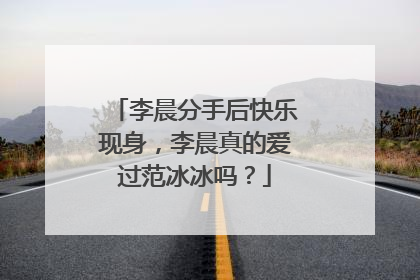 李晨分手后快乐现身,李晨真的爱过范冰冰吗?