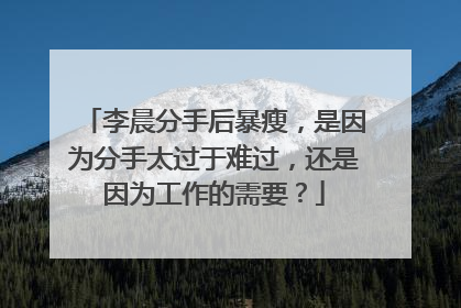 李晨分手后暴瘦，是因为分手太过于难过，还是因为工作的需要？