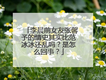 李晨前女友张馨予的情史其实比范冰冰还乱吗？是怎么回事？