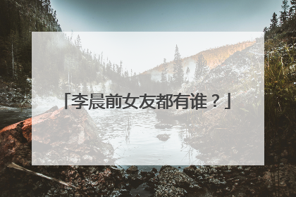 李晨前女友都有谁？