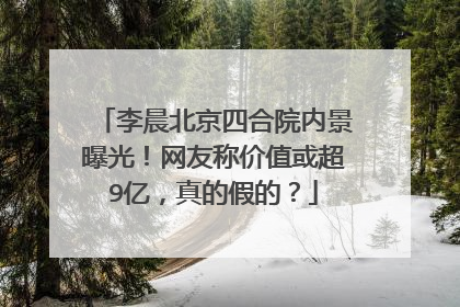 李晨北京四合院内景曝光!网友称价值或超9亿,真的假的?