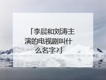 李晨和刘涛主演的电视剧叫什么名字?
