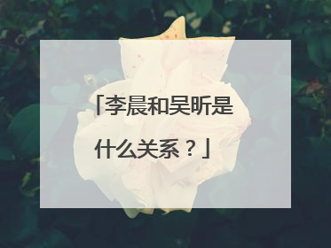 李晨和吴昕是什么关系？