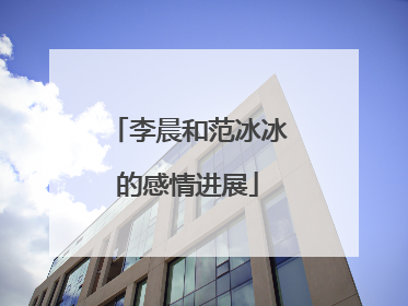 李晨和范冰冰的感情进展