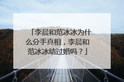 李晨和范冰冰为什么分手真相,李晨和范冰冰结过婚吗?