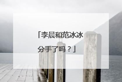 李晨和范冰冰分手了吗？