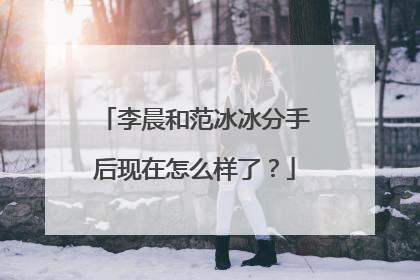 李晨和范冰冰分手后现在怎么样了?