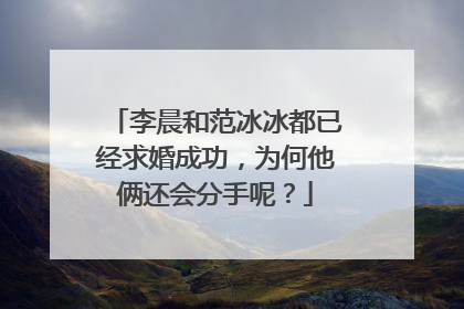 李晨和范冰冰都已经求婚成功,为何他俩还会分手呢?
