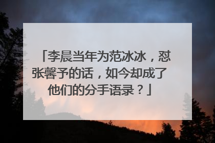 李晨当年为范冰冰，怼张馨予的话，如今却成了他们的分手语录？