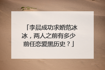 李晨成功求婚范冰冰,两人之前有多少前任恋爱黑历史?