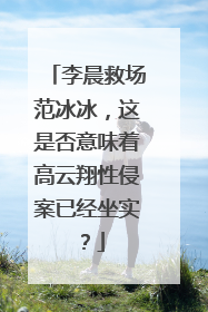 李晨救场范冰冰，这是否意味着高云翔性侵案已经坐实？