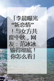 李晨曝光“新恋情”！与女方共度中秋，网友：范冰冰输得彻底！你怎么看