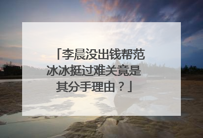 李晨没出钱帮范冰冰挺过难关竟是其分手理由?