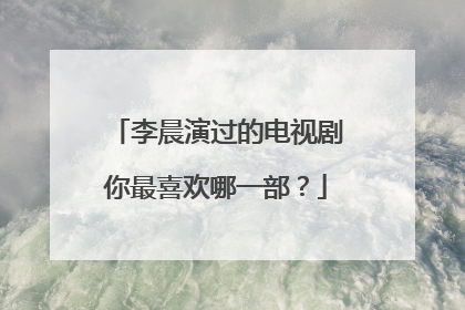 李晨演过的电视剧你最喜欢哪一部？