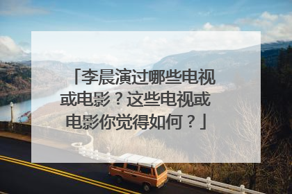 李晨演过哪些电视或电影？这些电视或电影你觉得如何？