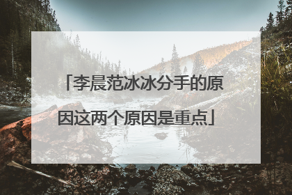 李晨范冰冰分手的原因这两个原因是重点