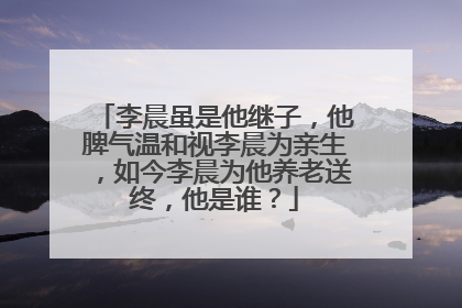 李晨虽是他继子，他脾气温和视李晨为亲生，如今李晨为他养老送终，他是谁？
