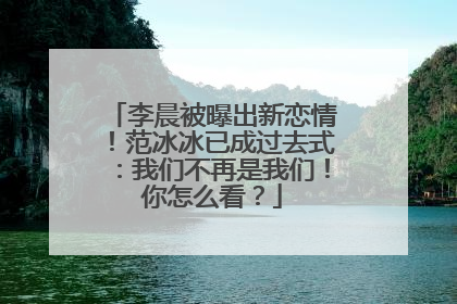 李晨被曝出新恋情！范冰冰已成过去式：我们不再是我们！你怎么看？