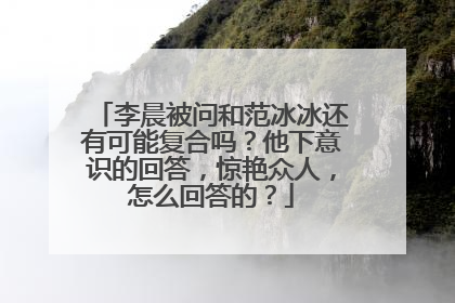 李晨被问和范冰冰还有可能复合吗?他下意识的回答,惊艳众人,怎么回答的?