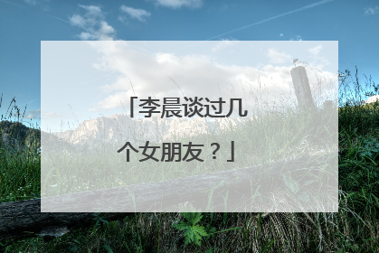 李晨谈过几个女朋友?