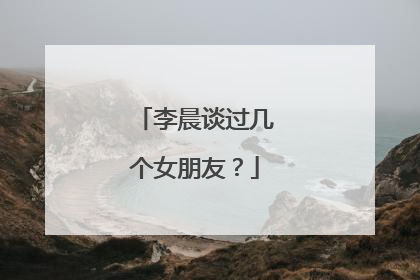 李晨谈过几个女朋友?