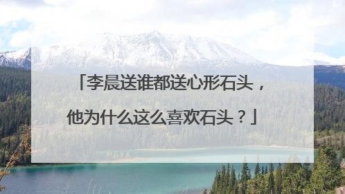 李晨送谁都送心形石头,他为什么这么喜欢石头?