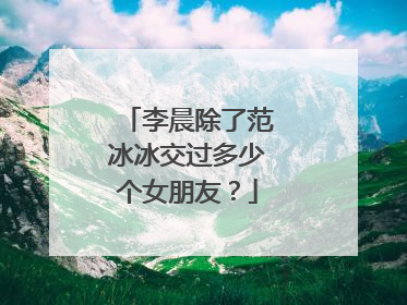 李晨除了范冰冰交过多少个女朋友？