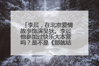 李晨，在北京爱情故事饰演吴狄。李晨他参加过快乐大本营吗？是不是《那就结婚吧》那期？？