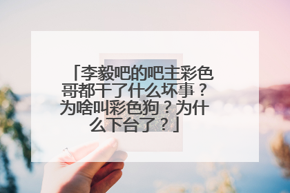 李毅吧的吧主彩色哥都干了什么坏事?为啥叫彩色狗?为什么下台了?