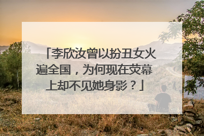 李欣汝曾以扮丑女火遍全国，为何现在荧幕上却不见她身影？