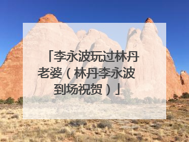 李永波玩过林丹老婆(林丹李永波到场祝贺)