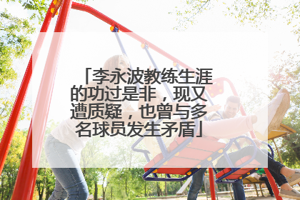 李永波教练生涯的功过是非，现又遭质疑，也曾与多名球员发生矛盾