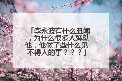 李永波有什么丑闻，为什么很多人弹劾他，他做了些什么见不得人的事？？？