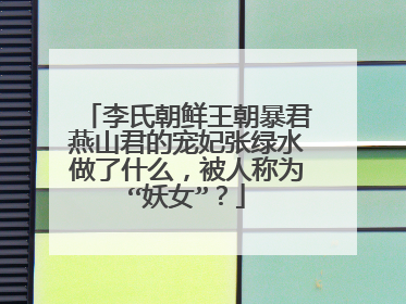 李氏朝鲜王朝暴君燕山君的宠妃张绿水做了什么，被人称为“妖女”？