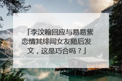 李汶翰回应与易易紫恋情其绯闻女友随后发文，这是巧合吗？