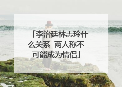 李治廷林志玲什么关系 两人称不可能成为情侣