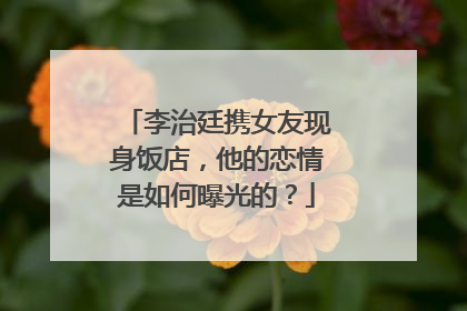 李治廷携女友现身饭店,他的恋情是如何曝光的?