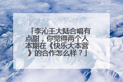 李沁王大陆合唱有点甜，你觉得两个人本期在《快乐大本营》的合作怎么样？