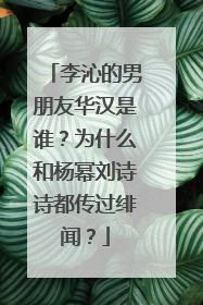 李沁的男朋友华汉是谁？为什么和杨幂刘诗诗都传过绯闻？