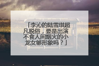 李沁的陆雪琪超凡脱俗，要是出演不食人间烟火的小龙女够形象吗？