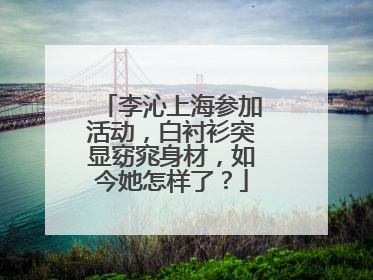 李沁上海参加活动,白衬衫突显窈窕身材,如今她怎样了?