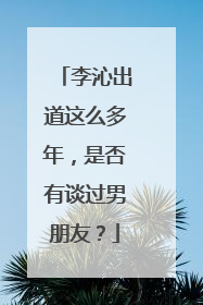 李沁出道这么多年,是否有谈过男朋友?