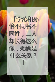 李沁和孙怡不同名不同姓,二人却长得这么像,她俩是什么关系?