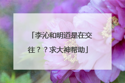 李沁和明道是在交往??求大神帮助