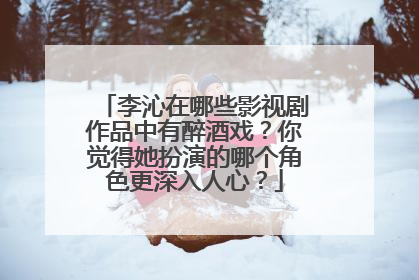 李沁在哪些影视剧作品中有醉酒戏？你觉得她扮演的哪个角色更深入人心？