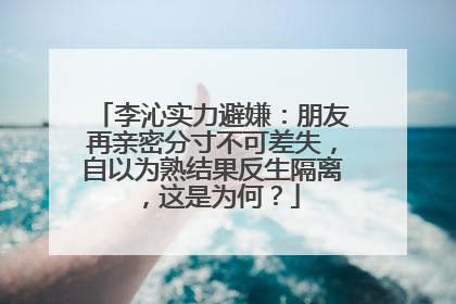 李沁实力避嫌:朋友再亲密分寸不可差失,自以为熟结果反生隔离,这是为何?