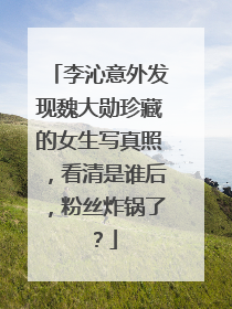 李沁意外发现魏大勋珍藏的女生写真照，看清是谁后，粉丝炸锅了？