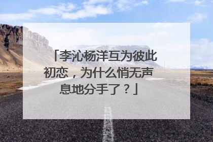 李沁杨洋互为彼此初恋,为什么悄无声息地分手了?